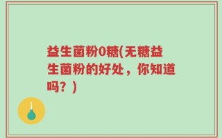 益生菌粉0糖(无糖益生菌粉的好处，你知道吗？)