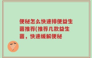 便秘怎么快速排便益生菌推荐(推荐几款益生菌，快速缓解便秘