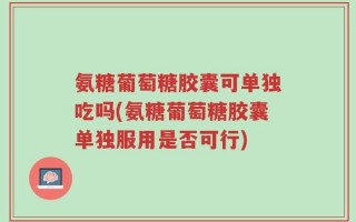 氨糖葡萄糖胶囊可单独吃吗(氨糖葡萄糖胶囊单独服用是否可行)