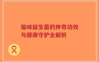 猫咪益生菌的神奇功效与健康守护全解析