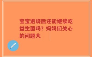 宝宝退烧后还能继续吃益生菌吗？妈妈们关心的问题大