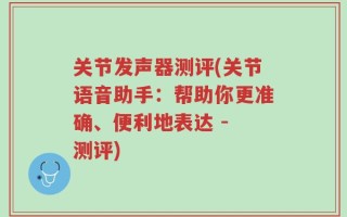 关节发声器测评(关节语音助手：帮助你更准确、便利地表达 - 测评)