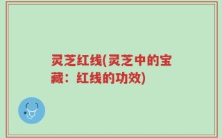 灵芝红线(灵芝中的宝藏：红线的功效)