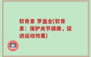 软骨素 罗盖全(软骨素：保护关节健康，促进运动效果)