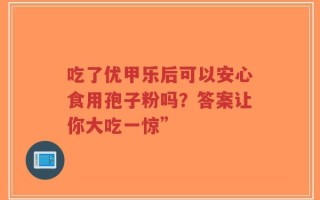 吃了优甲乐后可以安心食用孢子粉吗？答案让你大吃一惊”