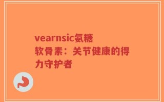 vearnsic氨糖软骨素：关节健康的得力守护者