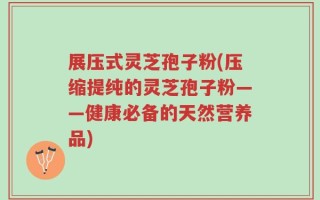 展压式灵芝孢子粉(压缩提纯的灵芝孢子粉——健康必备的天然营养品)
