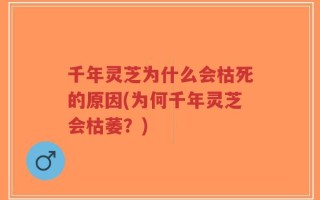 千年灵芝为什么会枯死的原因(为何千年灵芝会枯萎？)