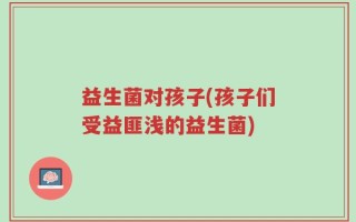 益生菌对孩子(孩子们受益匪浅的益生菌)