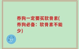 养狗一定要买软骨素(养狗必备：软骨素不能少)