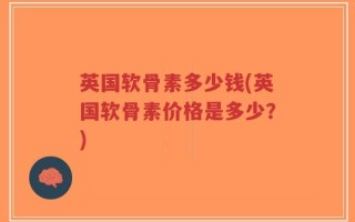 英国软骨素多少钱(英国软骨素价格是多少？)