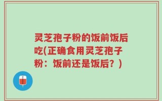 灵芝孢子粉的饭前饭后吃(正确食用灵芝孢子粉：饭前还是饭后？)