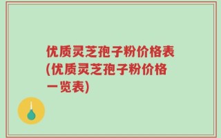 优质灵芝孢子粉价格表(优质灵芝孢子粉价格一览表)
