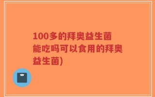 100多的拜奥益生菌能吃吗可以食用的拜奥益生菌)