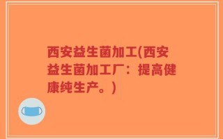 西安益生菌加工(西安益生菌加工厂：提高健康纯生产。)