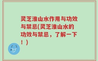 灵芝淮山水作用与功效与禁忌(灵芝淮山水的功效与禁忌，了解一下！)