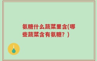 氨糖什么蔬菜里含(哪些蔬菜含有氨糖？)