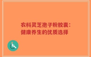 农科灵芝孢子粉胶囊：健康养生的优质选择