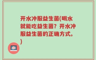 开水冲服益生菌(喝水就能吃益生菌？开水冲服益生菌的正确方式。)