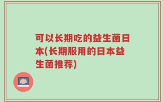 可以长期吃的益生菌日本(长期服用的日本益生菌推荐)