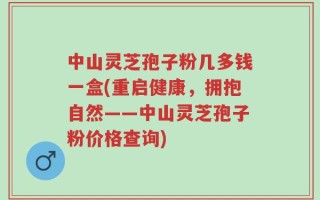 中山灵芝孢子粉几多钱一盒(重启健康，拥抱自然——中山灵芝孢子粉价格查询)