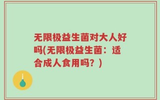 无限极益生菌对大人好吗(无限极益生菌：适合成人食用吗？)