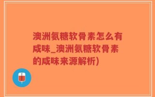 澳洲氨糖软骨素怎么有咸味_澳洲氨糖软骨素的咸味来源解析)