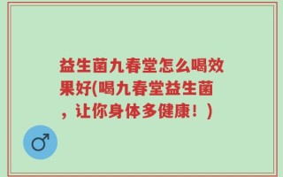 益生菌九春堂怎么喝效果好(喝九春堂益生菌，让你身体多健康！)