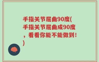 手指关节屈曲90度(手指关节屈曲成90度，看看你能不能做到！)