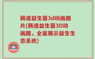 肠道益生菌3d动画图片(肠道益生菌3D动画图，全面展示益生生态系统)
