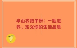 半山农孢子粉：一匙滋养，定义你的生活品质