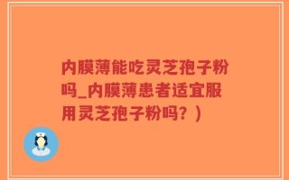 内膜薄能吃灵芝孢子粉吗_内膜薄患者适宜服用灵芝孢子粉吗？)