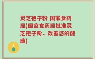 灵芝孢子粉 国家食药局(国家食药局批准灵芝孢子粉，改善您的健康)