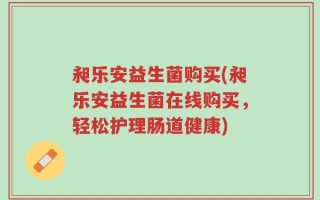 昶乐安益生菌购买(昶乐安益生菌在线购买，轻松护理肠道健康)