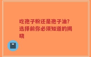 吃孢子粉还是孢子油？选择前你必须知道的揭晓