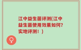 江中益生菌评测(江中益生菌使用效果如何？实地评测！)