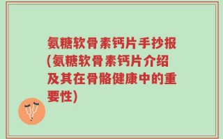 氨糖软骨素钙片手抄报(氨糖软骨素钙片介绍及其在骨骼健康中的重要性)