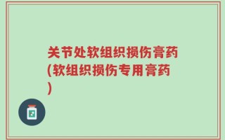 关节处软组织损伤膏药(软组织损伤专用膏药)
