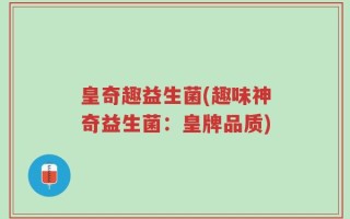 皇奇趣益生菌(趣味神奇益生菌：皇牌品质)
