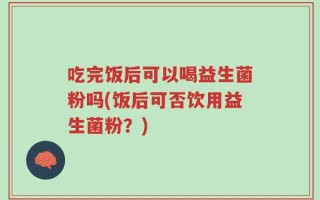 吃完饭后可以喝益生菌粉吗(饭后可否饮用益生菌粉？)