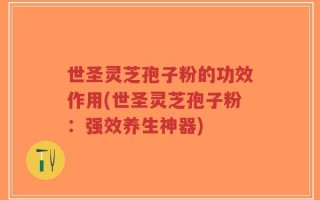 世圣灵芝孢子粉的功效作用(世圣灵芝孢子粉：强效养生神器)