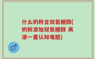 什么奶粉含双氨糖醇(奶粉添加双氨糖醇 再添一重认知难题)