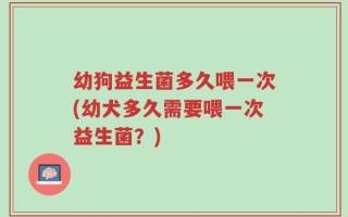 幼狗益生菌多久喂一次(幼犬多久需要喂一次益生菌？)