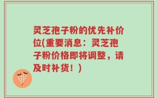 灵芝孢子粉的优先补价位(重要消息：灵芝孢子粉价格即将调整，请及时补货！)