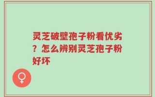 灵芝破壁孢子粉看优劣？怎么辨别灵芝孢子粉好坏