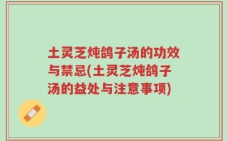 土灵芝炖鸽子汤的功效与禁忌(土灵芝炖鸽子汤的益处与注意事项)