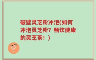 破壁灵芝粉冲泡(如何冲泡灵芝粉？畅饮健康的灵芝茶！)