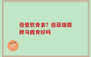 倍爱软骨素？倍菲瑞德牌马鹿骨好吗