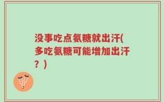 没事吃点氨糖就出汗(多吃氨糖可能增加出汗？)