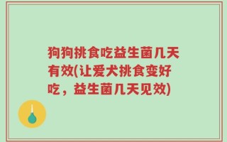 狗狗挑食吃益生菌几天有效(让爱犬挑食变好吃，益生菌几天见效)